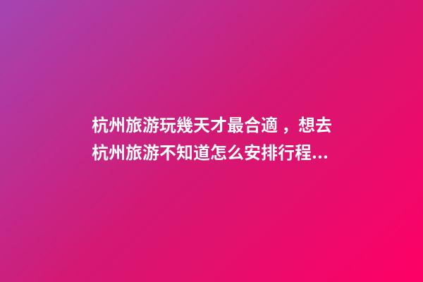 杭州旅游玩幾天才最合適，想去杭州旅游不知道怎么安排行程？具體看這篇攻略